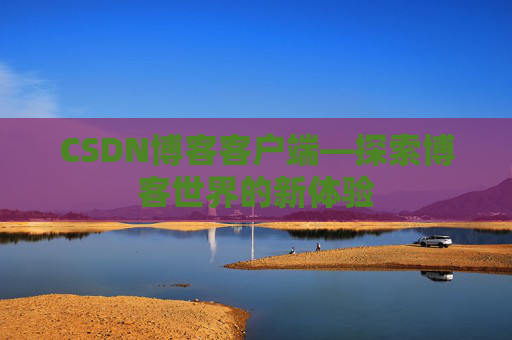 CSDN博客客户端—探索博客世界的新体验 CSDN博客客户端—探索博客世界的新体验
